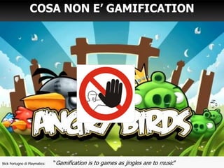 Nick Fortugno di Playmatics: “Gamification is to games as jingles are to music”
COSA NON E’ GAMIFICATION
 