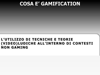 L’UTILIZZO DI TECNICHE E TEORIE
(VIDEO)LUDICHE ALL’INTERNO DI CONTESTI
NON GAMING
COSA E’ GAMIFICATION
 