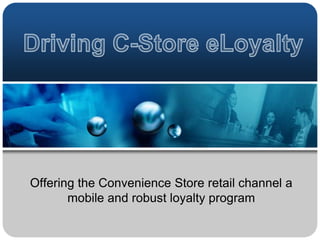 Driving C-Store eLoyalty Offering the Convenience Store retail channel a mobile and robust loyalty program 