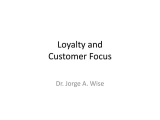 Loyalty and 
Customer Focus 
Dr. Jorge A. Wise 
 