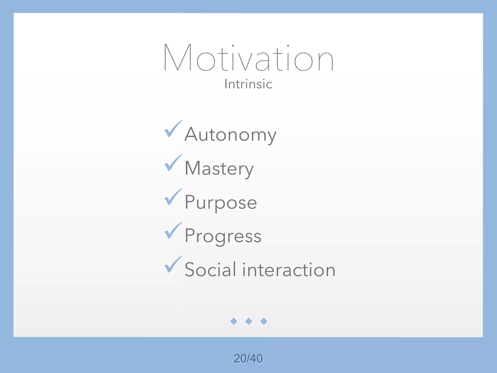 20/40
Motivation
üAutonomy
üMastery
üPurpose
üProgress
üSocial interaction
Intrinsic
 
