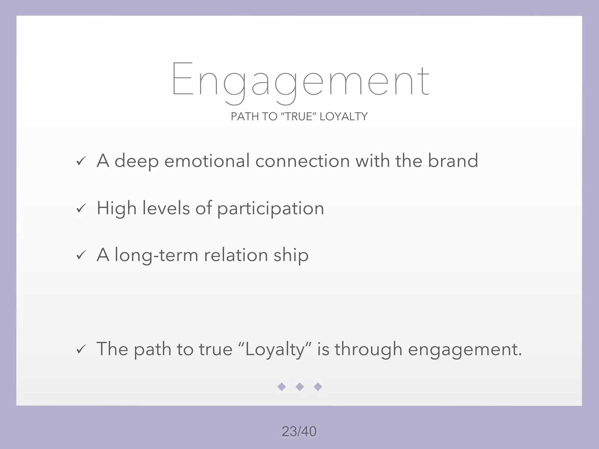 23/40
PATH TO “TRUE” LOYALTY
Engagement
ü A deep emotional connection with the brand
ü High levels of participation
ü A long-term relation ship
ü The path to true “Loyalty” is through engagement.
 