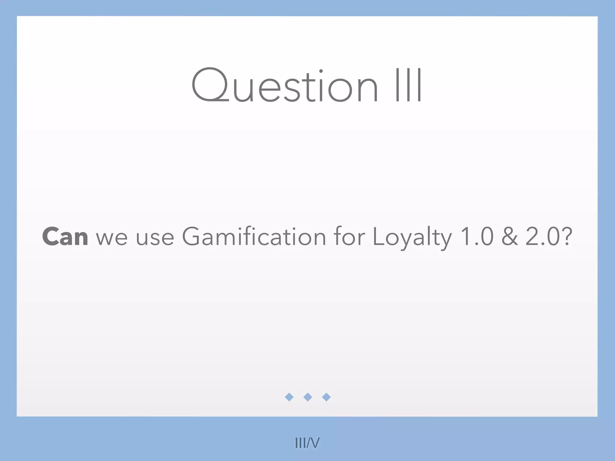 Question III
Can we use Gamification for Loyalty 1.0 & 2.0?
III/V
 
