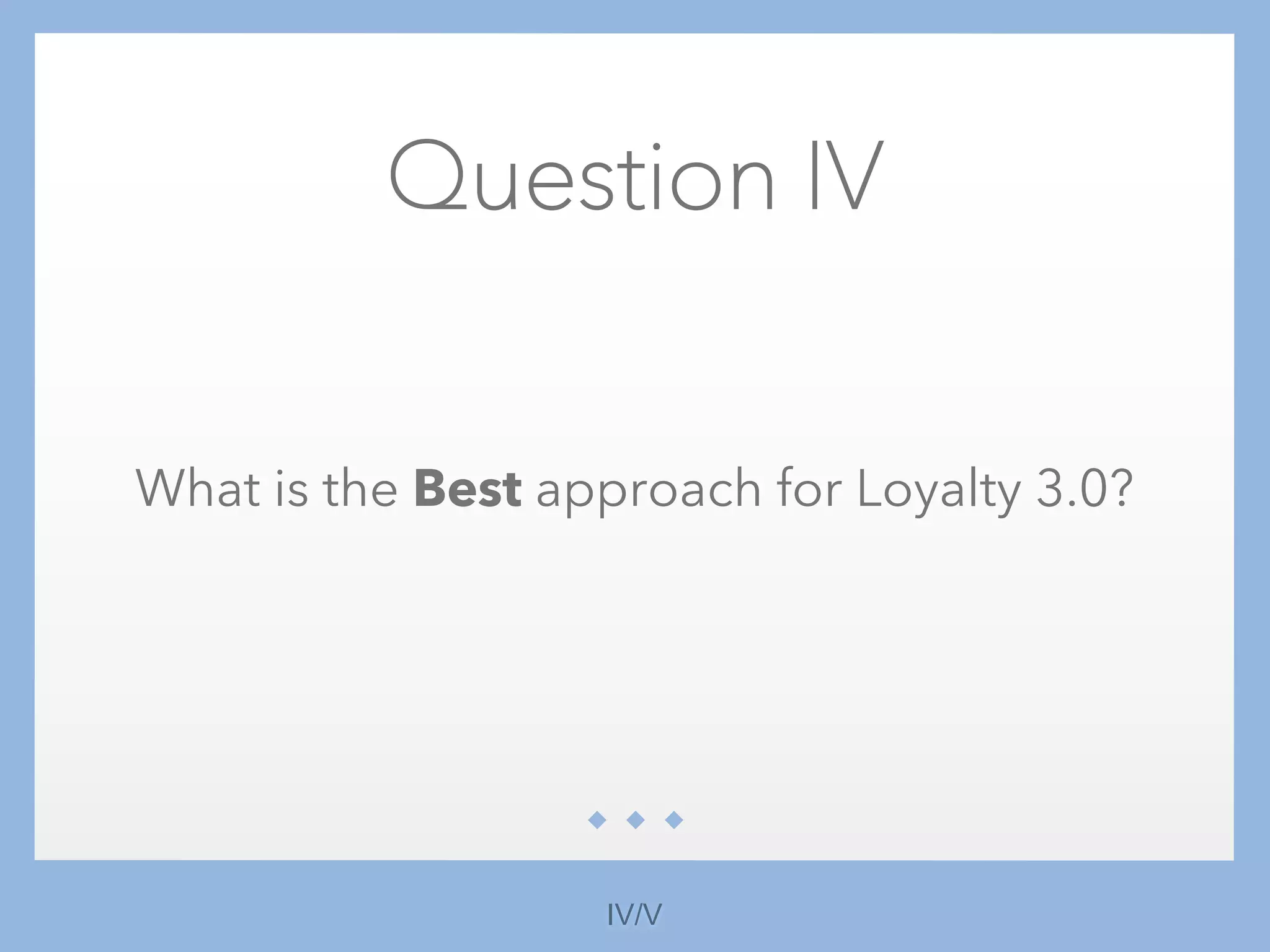 Question IV
What is the Best approach for Loyalty 3.0?
IV/V
 