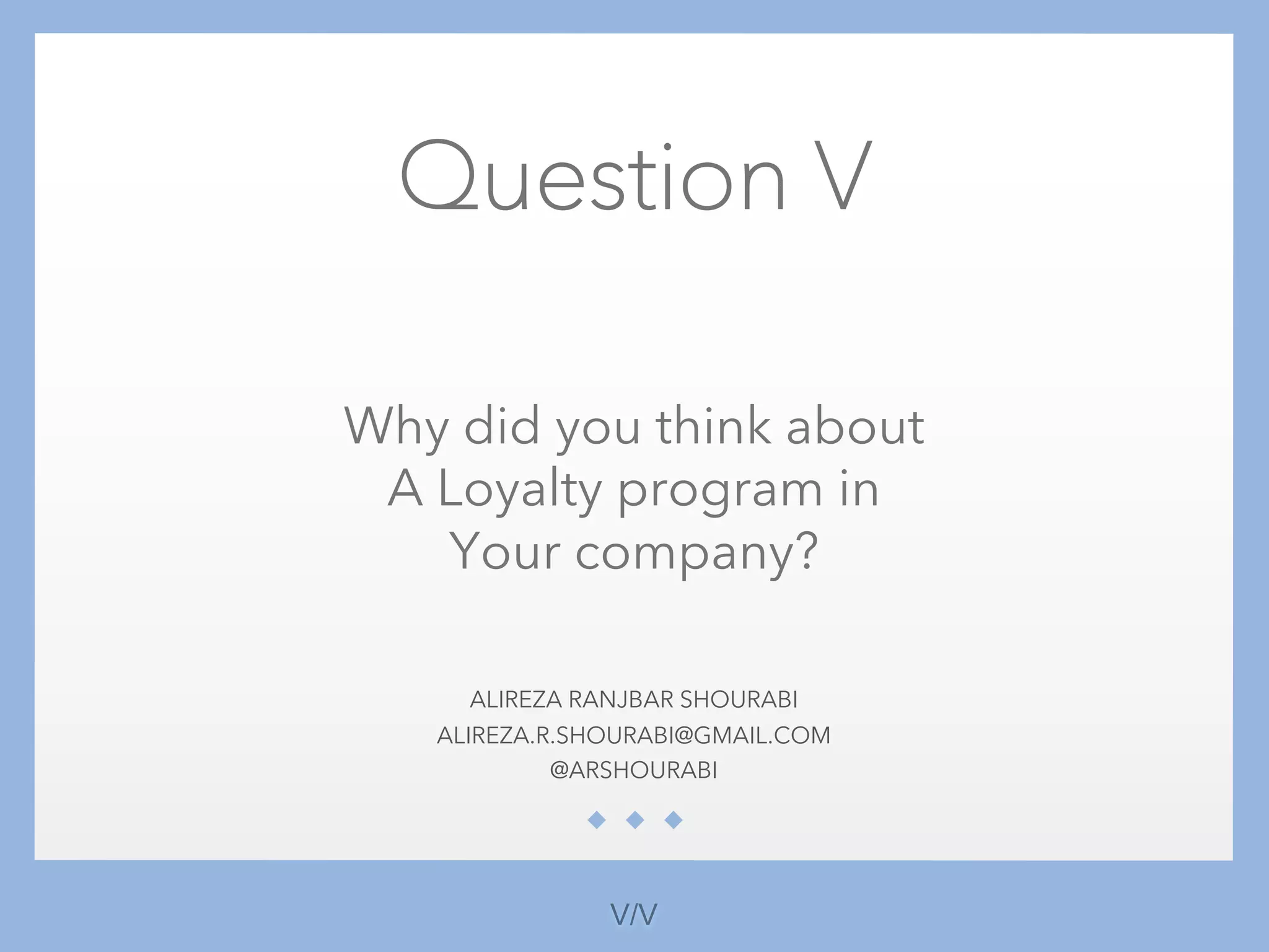 Question V
Why did you think about
A Loyalty program in
Your company?
ALIREZA RANJBAR SHOURABI
ALIREZA.R.SHOURABI@GMAIL.COM
@ARSHOURABI
V/V
 