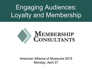 Engaging Audiences:
Loyalty and Membership
American Alliance of Museums 2015
Monday, April 27
 