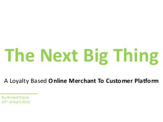 The Next Big Thing
 A Loyalty Based Online Merchant To Customer Platform

By Ahmed Elasra
20th of April 2012
 
