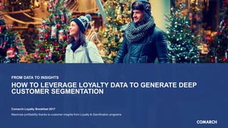 FROM DATA TO INSIGHTS
HOW TO LEVERAGE LOYALTY DATA TO GENERATE DEEP
CUSTOMER SEGMENTATION
Comarch Loyalty Breakfast 2017
Maximize profitability thanks to customer insights from Loyalty & Gamification programs
 