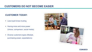 CUSTOMERS DO NOT BECOME EASIER
CUSTOMER TODAY:
 Less loyal & less trusting
 Having more and more power
(choice, comparis...