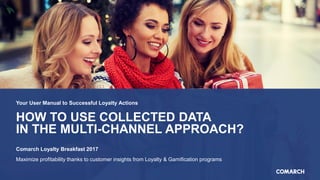 HOW TO USE COLLECTED DATA
IN THE MULTI-CHANNEL APPROACH?
Your User Manual to Successful Loyalty Actions
Comarch Loyalty Breakfast 2017
Maximize profitability thanks to customer insights from Loyalty & Gamification programs
 