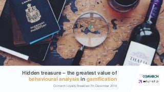 Hidden treasure – the greatest value of
behavioural analysis in gamiﬁcation
Comarch Loyalty Breakfast 7th December 2016
 