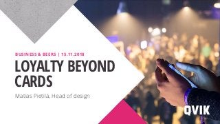 Matias Pietilä, Head of design
LOYALTY BEYOND
CARDS
BUSINESS & BEERS | 15.11.2018
 
