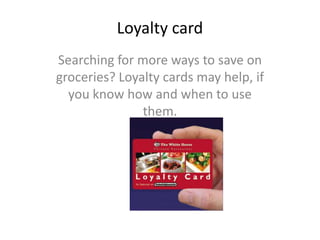 Loyalty card
Searching for more ways to save on
groceries? Loyalty cards may help, if
you know how and when to use
them.
 
