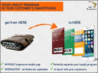 YOUR LOYALTY PROGRAM
IN YOUR CUSTOMER’S SMARTPHONE
get from HERE to HERE
✓ WITHOUT expensive mobile app
✓ INTERACTIVE - all fields are updatable
✓Perfectly expands your loyalty program 
✓ In touch with your customers
 