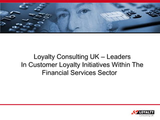 Loyalty Consulting UK – Leaders
In Customer Loyalty Initiatives Within The
       Financial Services Sector
 