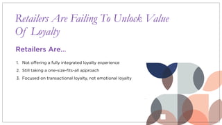 Retailers Are Failing To Unlock Value
Of Loyalty
1. Not offering a fully integrated loyalty experience
2. Still taking a one-size-fits-all approach
3. Focused on transactional loyalty, not emotional loyalty
Retailers Are…
 