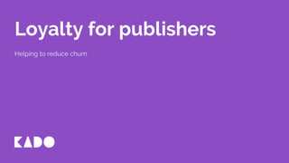 Loyalty for publishers
Helping to reduce churn
 