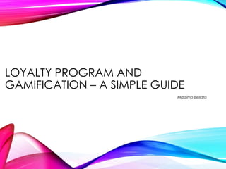 LOYALTY PROGRAM AND
GAMIFICATION – A SIMPLE GUIDE
Massimo Bellato
 