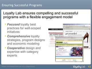 Ensuring Successful Programs Focused  loyalty best practices for well-scoped initiatives Comprehensive  loyalty strategies, program designs and economic modeling Cooperative  design and expertise with category experts Loyalty Lab ensures compelling and successful programs with a flexible engagement model 