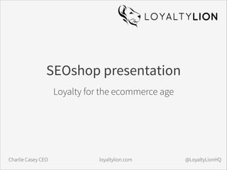 SEOshop presentation
!

Loyalty for the ecommerce age

Charlie Casey CEO

loyaltylion.com

@LoyaltyLionHQ

 