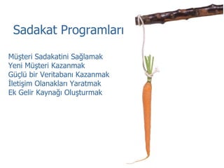 Sadakat Programları  Müşteri Sadakatini Sağlamak Yeni Müşteri Kazanmak Güçlü bir Veritabanı Kazanmak İletişim Olanakları Yaratmak Ek Gelir Kaynağı Oluşturmak 