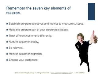 What is loyalty marketing?Loyalty:Loyalty Marketing:Customer’s faithfulness; advocacy, devotion; constancyDiscipline of identifying and nurturing the yield of best customers through a long-term, reciprocity, value-added relationship.5 2010 Customer Insight Group, Inc. All rights reserved.  •  www.customerinsightgroup.com  •  +1 303.422.9758