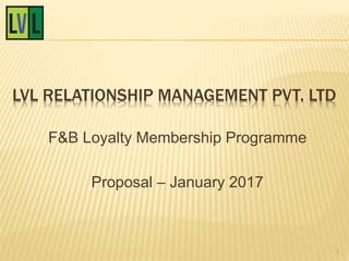 LVL RELATIONSHIP MANAGEMENT PVT. LTD
F&B Loyalty Membership Programme
Proposal – January 2017
1
 