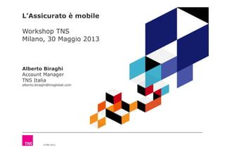L’Assicurato è mobile
Workshop TNS
Milano, 30 Maggio 2013
Alberto Biraghi
Account Manager
TNS Italia
©TNS 2012
TNS Italia
alberto.biraghi@tnsglobal.com
 