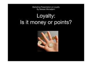 Marketing Presentation on Loyalty
By Neissan Monadjem:
Loyalty:
Is it money or points?
 