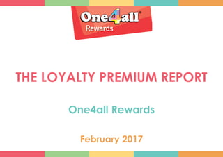 THE LOYALTY PREMIUM REPORT
One4all Rewards
February 2017
 