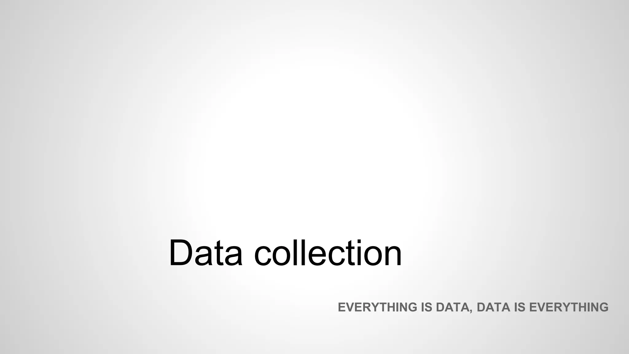 Data collection
EVERYTHING IS DATA, DATA IS EVERYTHING
 