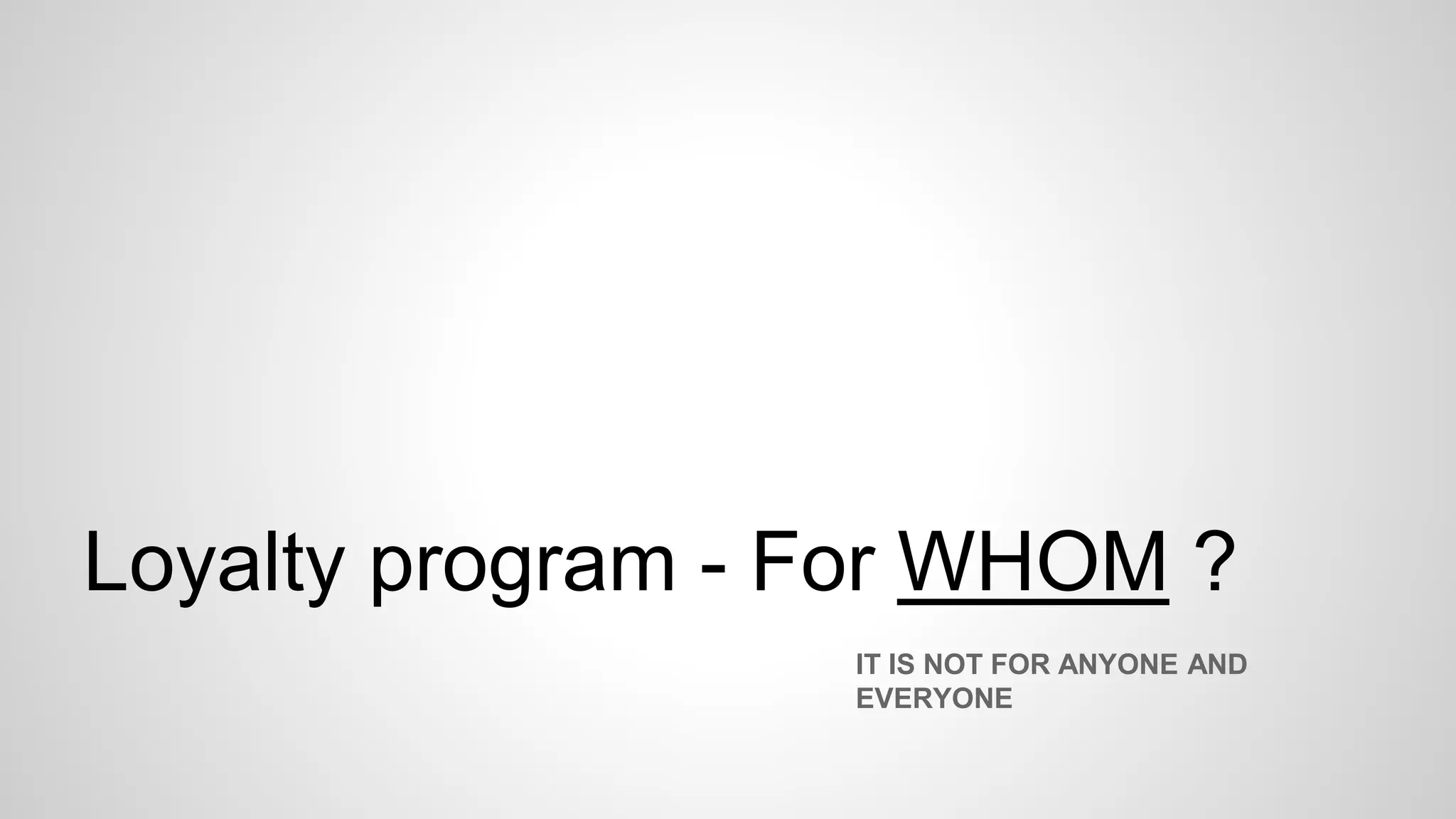 Loyalty program - For WHOM ?
IT IS NOT FOR ANYONE AND
EVERYONE
 