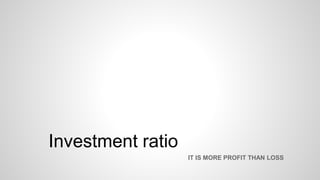 Investment ratio
IT IS MORE PROFIT THAN LOSS
 