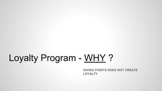 Loyalty Program - WHY ?
GIVING POINTS DOES NOT CREATE
LOYALTY
 