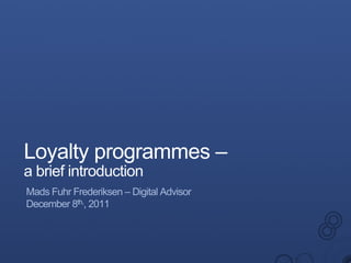 Loyalty programmes –
a brief introduction
Mads Fuhr Frederiksen – Digital Advisor
December 8th,, 2011
 