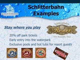 Schlitterbahn Examples Stay where you play 20% off park tickets Early entry into the waterpark Exclusive pools and hot tubs for resort guests 
