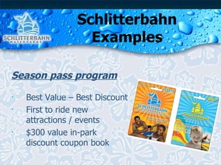 Schlitterbahn Examples Season pass program Best Value – Best Discount First to ride new attractions / events $300 value in-park discount coupon book 