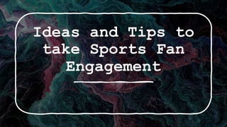 Ideas and Tips to
take Sports Fan
Engagement
 