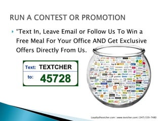 “Text In, Leave Email or Follow Us To Win a Free Meal For Your Office AND Get Exclusive Offers Directly From Us.” Loyalty@textcher.com | www.textcher.com| (347) 559-7480 