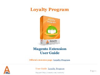 User Guide: Loyalty Program
Page 1
Loyalty Program
Magento Extension
User Guide
Official extension page: Loyalty Program
Support: http://amasty.com/contacts/
 
