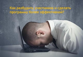 7
Как разбудить участников и сделать
программу более эффективной?
 