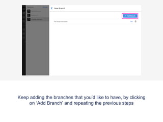 Keep adding the branches that you’d like to have, by clicking
on ‘Add Branch’ and repeating the previous steps
 