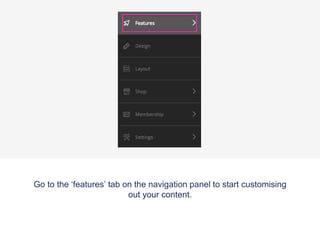 Go to the ‘features’ tab on the navigation panel to start customising
out your content.
 