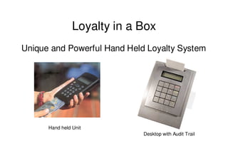 Loyalty in a Box
Unique and Powerful Hand Held Loyalty System




      Hand held Unit
                             Desktop with Audit Trail
 