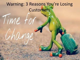 Warning: 3 Reasons You’re Losing
Customers
 