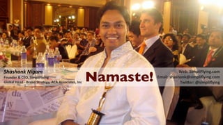 Shashank Nigam
                                                    Namaste!
                                                                           Web: SimpliFlying.com
Founder & CEO, SimpliFlying                                    Email: shashank@simpliﬂying.com
Global Head ‐ Brand Strategy, ACA Associates, Inc                          TwiIer: @simpliﬂying
 