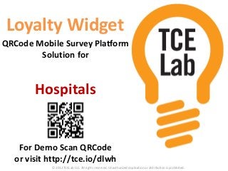 Loyalty Widget
QRCode Mobile Survey Platform
        Solution for


       Hospitals


   For Demo Scan QRCode
  or visit http://tce.io/dlwh
           © 2012 TCELab LLC. All rights reserved. Unauthorized duplication or distribution is prohibited.
 