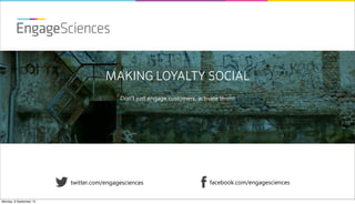 EngageSciences
twitter.com/engagesciences facebook.com/engagesciences
MAKING LOYALTY SOCIAL
Don’t just engage customers, activate them!
Monday, 9 September 13
 