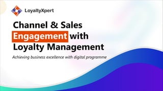 Channel & Sales
Engagement with
Loyalty Management
Achieving business excellence with digital programme
 