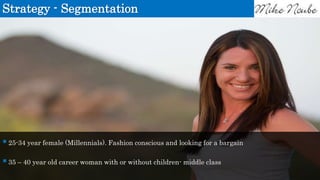Strategy - Segmentation
25-34 year female (Millennials). Fashion conscious and looking for a bargain
35 – 40 year old career woman with or without children- middle class
 